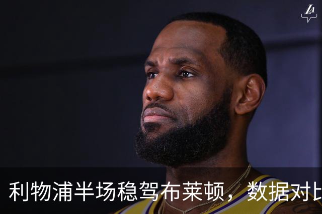 利物浦半场稳驾布莱顿，数据对比揭示战局