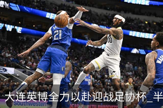 大连英博全力以赴迎战足协杯 半决赛备战势在必行