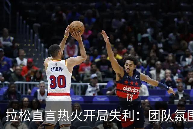 拉松直言热火开局失利：团队氛围过于谨慎，需激发主动性