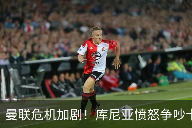 曼联危机加剧！库尼亚愤怒争吵卡里克，内乱愈演愈烈